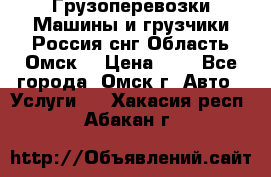 Грузоперевозки.Машины и грузчики.Россия.снг,Область.Омск. › Цена ­ 1 - Все города, Омск г. Авто » Услуги   . Хакасия респ.,Абакан г.